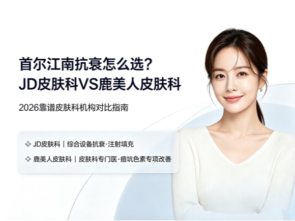 JD皮肤科 vs 鹿美人皮肤科：都在江南，都做抗衰，到底怎么选？（2026）