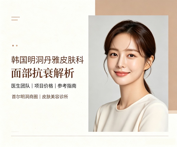 明洞丹雅皮肤科面部抗衰怎么样？医生团队与价格指南