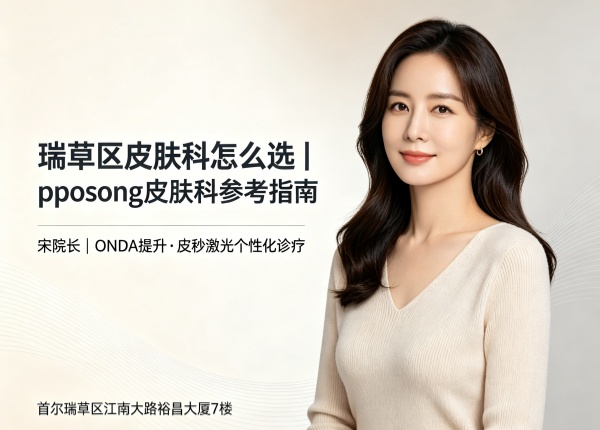 瑞草区皮肤科怎么选？pposong宋院长与ONDA提升方案解析