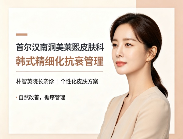 首尔汉南洞美莱熙皮肤科 | 朴智英亲诊三步抗衰与长效水光